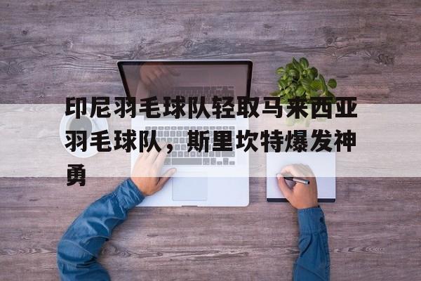 印尼羽毛球队轻取马来西亚羽毛球队，斯里坎特爆发神勇的简单介绍